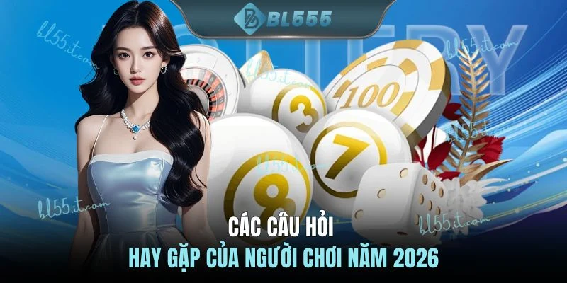 Các câu hỏi hay gặp của người chơi năm 2026