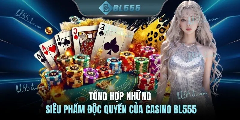 Tổng hợp những siêu phẩm độc quyền của casino BL555
